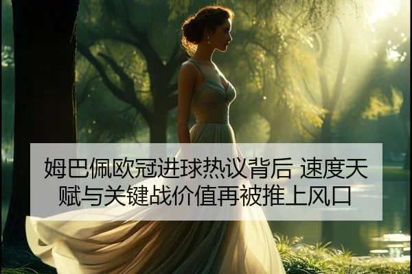 姆巴佩欧冠进球热议背后 速度天赋与关键战价值再被推上风口